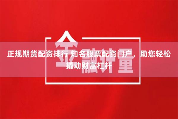 正规期货配资排行 知名股票配资门户，助您轻松撬动财富杠杆