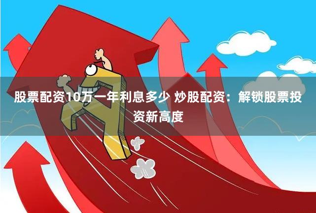 股票配资10万一年利息多少 炒股配资:解锁股票投资新高度