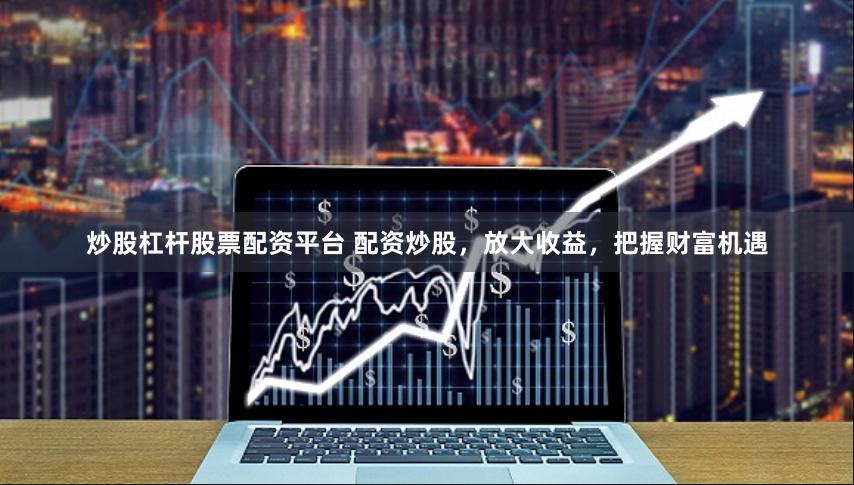 炒股杠杆股票配资平台 配资炒股，放大收益，把握财富机遇