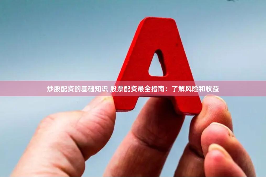 炒股配资的基础知识 股票配资最全指南：了解风险和收益