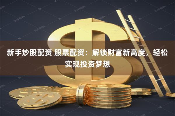 新手炒股配资 股票配资：解锁财富新高度，轻松实现投资梦想