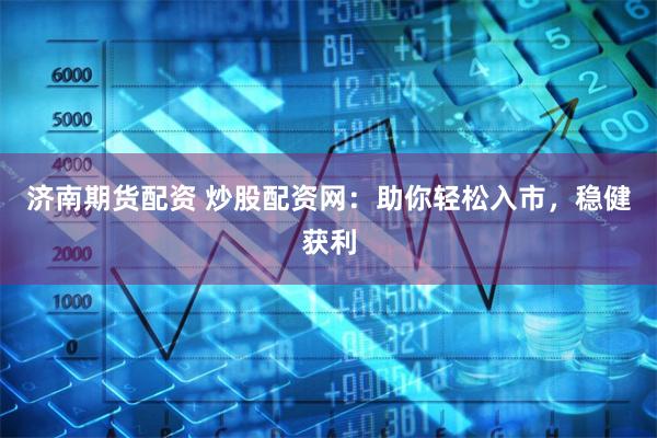 济南期货配资 炒股配资网：助你轻松入市，稳健获利