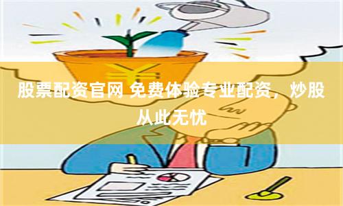股票配资官网 免费体验专业配资，炒股从此无忧