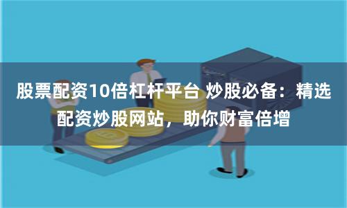 股票配资10倍杠杆平台 炒股必备：精选配资炒股网站，助你财富倍增