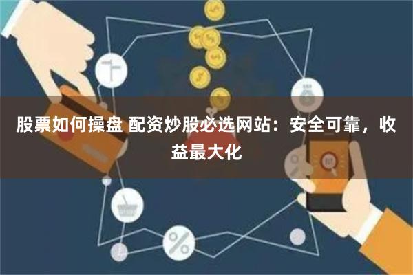 股票如何操盘 配资炒股必选网站：安全可靠，收益最大化