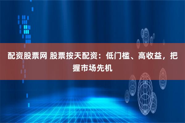 配资股票网 股票按天配资：低门槛、高收益，把握市场先机