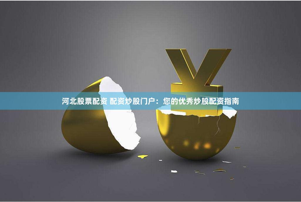 河北股票配资 配资炒股门户：您的优秀炒股配资指南
