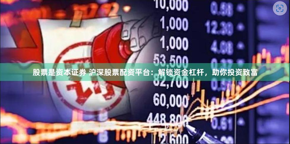 股票是资本证券 沪深股票配资平台：解锁资金杠杆，助你投资致富