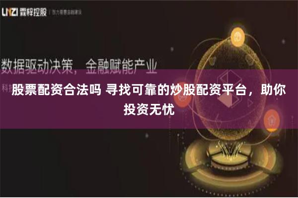 股票配资合法吗 寻找可靠的炒股配资平台，助你投资无忧