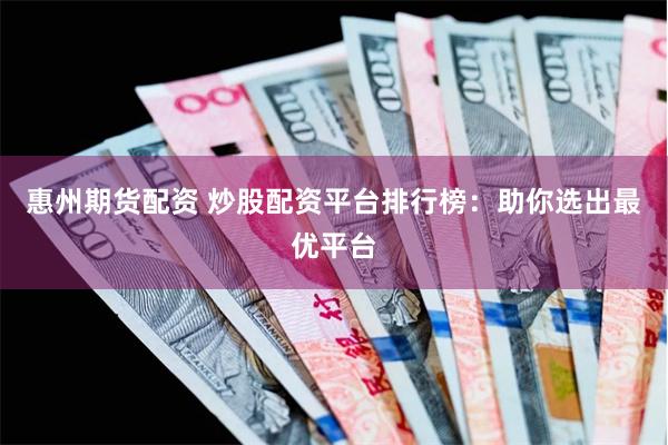 惠州期货配资 炒股配资平台排行榜：助你选出最优平台