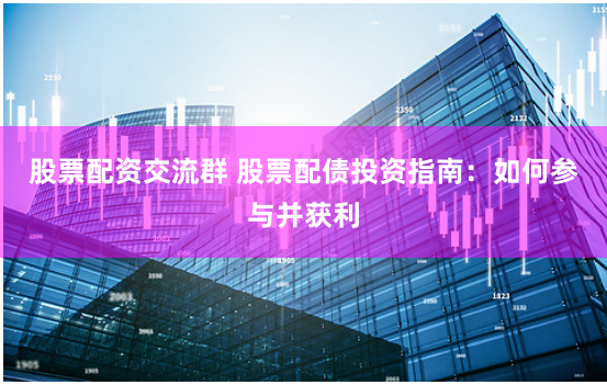 股票配资交流群 股票配债投资指南：如何参与并获利