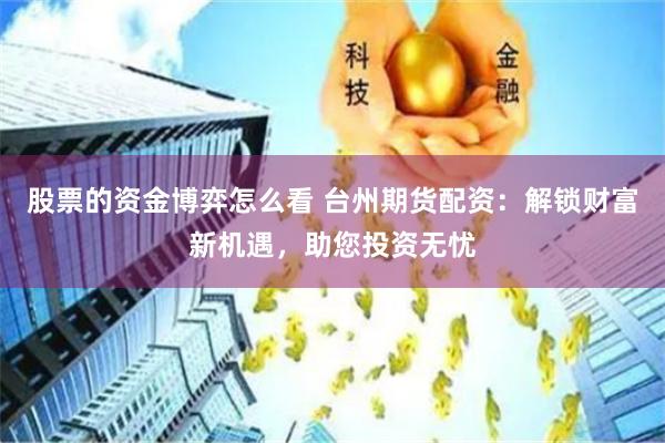 股票的资金博弈怎么看 台州期货配资：解锁财富新机遇，助您投资无忧