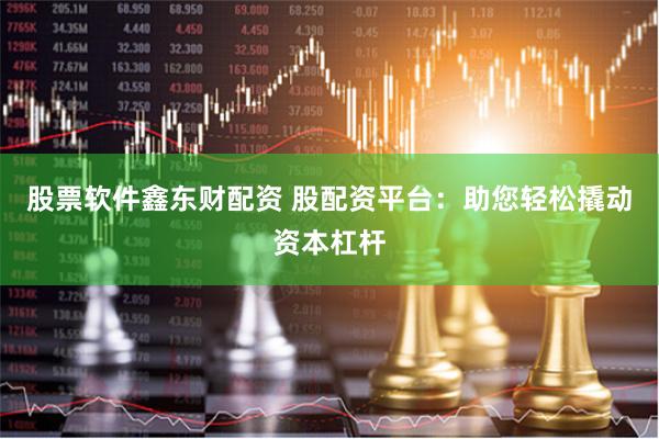 股票软件鑫东财配资 股配资平台：助您轻松撬动资本杠杆