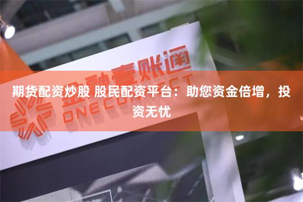 期货配资炒股 股民配资平台：助您资金倍增，投资无忧