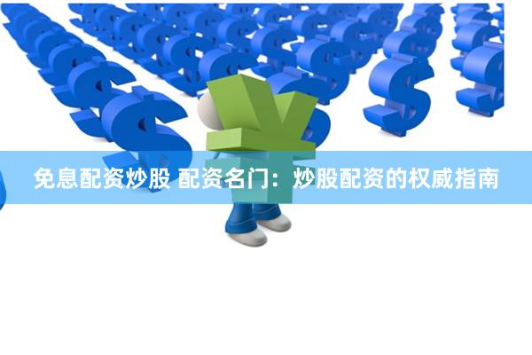 免息配资炒股 配资名门：炒股配资的权威指南
