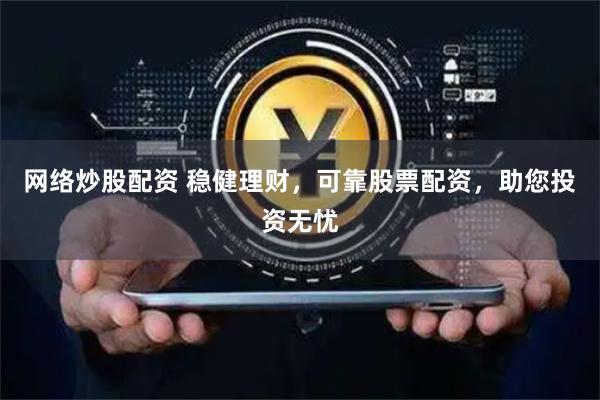网络炒股配资 稳健理财，可靠股票配资，助您投资无忧
