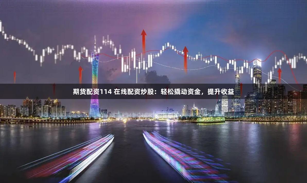 期货配资114 在线配资炒股：轻松撬动资金，提升收益
