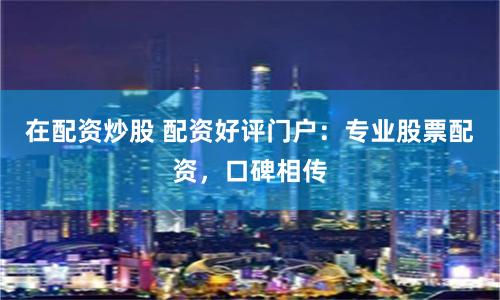 在配资炒股 配资好评门户：专业股票配资，口碑相传