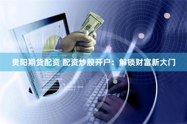 贵阳期货配资 配资炒股开户：解锁财富新大门
