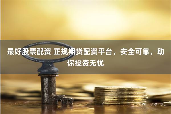 最好股票配资 正规期货配资平台，安全可靠，助你投资无忧