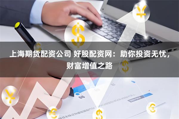 上海期货配资公司 好股配资网：助你投资无忧，财富增值之路