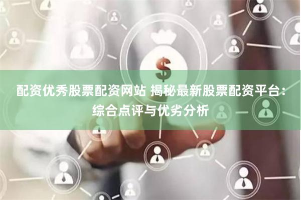 配资优秀股票配资网站 揭秘最新股票配资平台：综合点评与优劣分析
