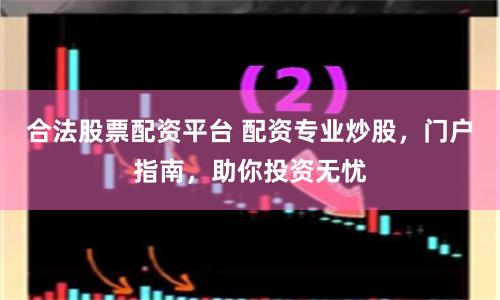 合法股票配资平台 配资专业炒股，门户指南，助你投资无忧