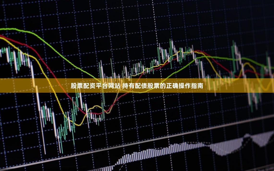 股票配资平台网站 持有配债股票的正确操作指南