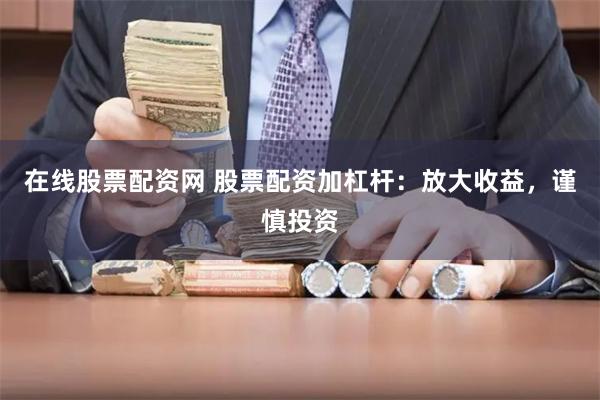 在线股票配资网 股票配资加杠杆：放大收益，谨慎投资