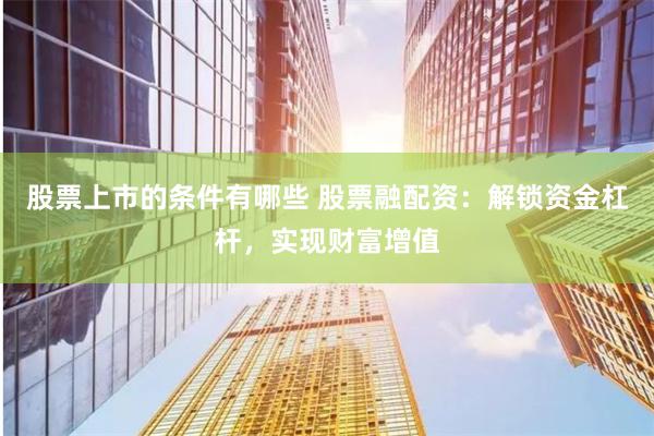 股票上市的条件有哪些 股票融配资：解锁资金杠杆，实现财富增值