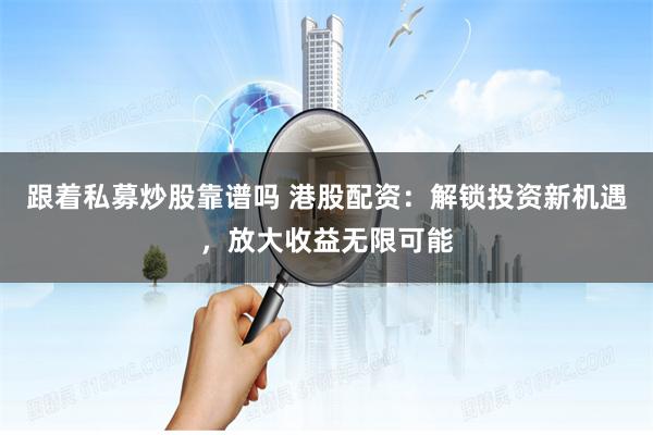 跟着私募炒股靠谱吗 港股配资：解锁投资新机遇，放大收益无限可能