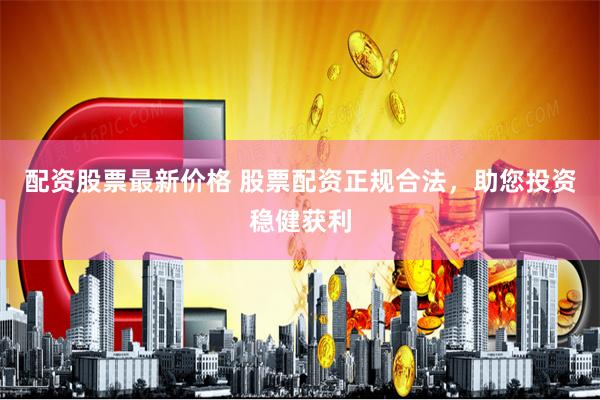 配资股票最新价格 股票配资正规合法，助您投资稳健获利