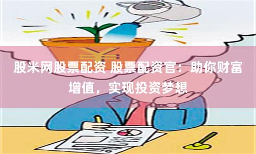 股米网股票配资 股票配资官：助你财富增值，实现投资梦想