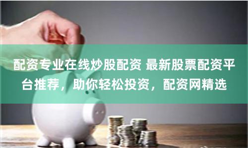 配资专业在线炒股配资 最新股票配资平台推荐，助你轻松投资，配资网精选