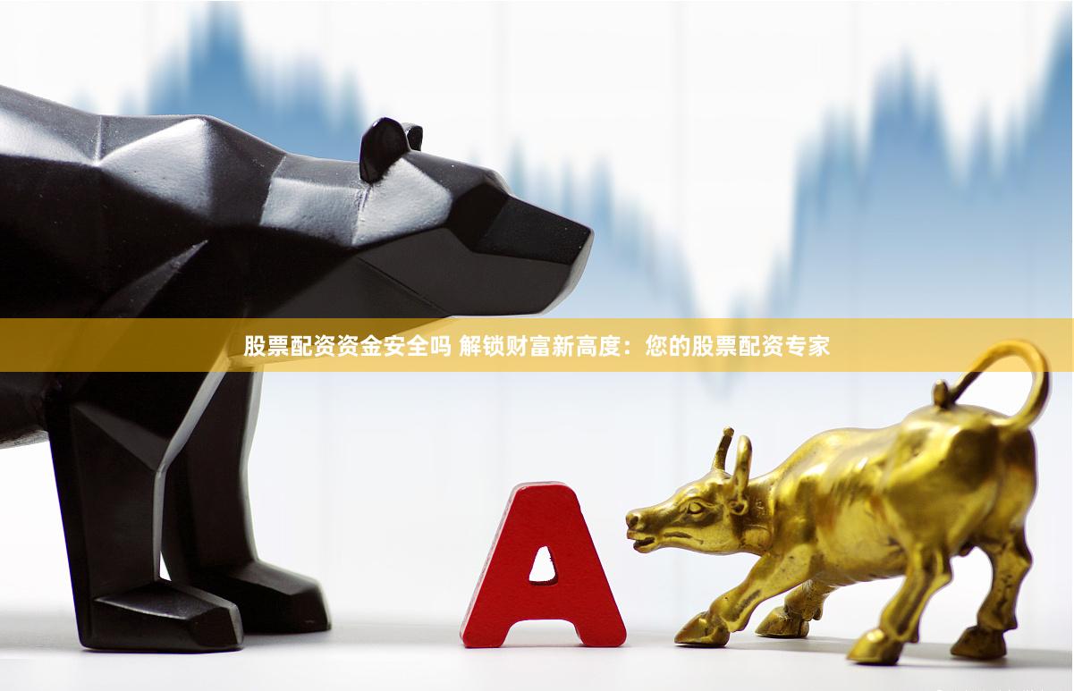 股票配资资金安全吗 解锁财富新高度：您的股票配资专家