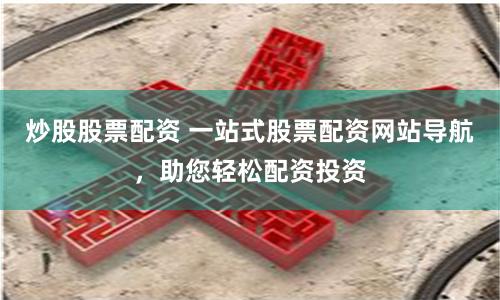 炒股股票配资 一站式股票配资网站导航，助您轻松配资投资