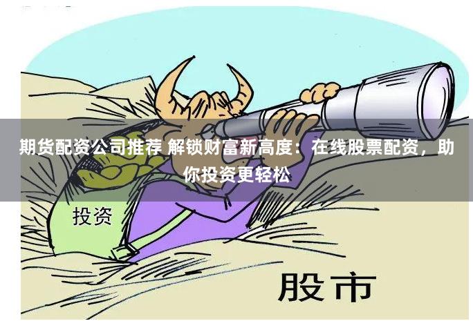 期货配资公司推荐 解锁财富新高度：在线股票配资，助你投资更轻松