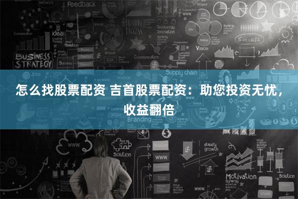 怎么找股票配资 吉首股票配资：助您投资无忧，收益翻倍