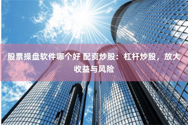 股票操盘软件哪个好 配资炒股：杠杆炒股，放大收益与风险