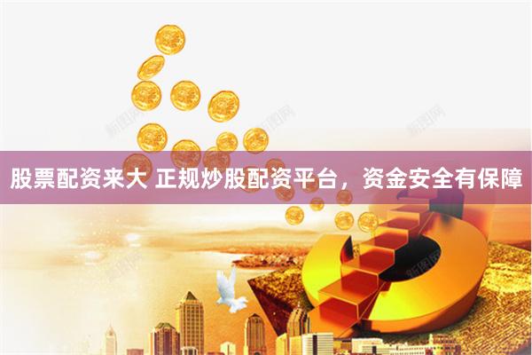 股票配资来大 正规炒股配资平台，资金安全有保障