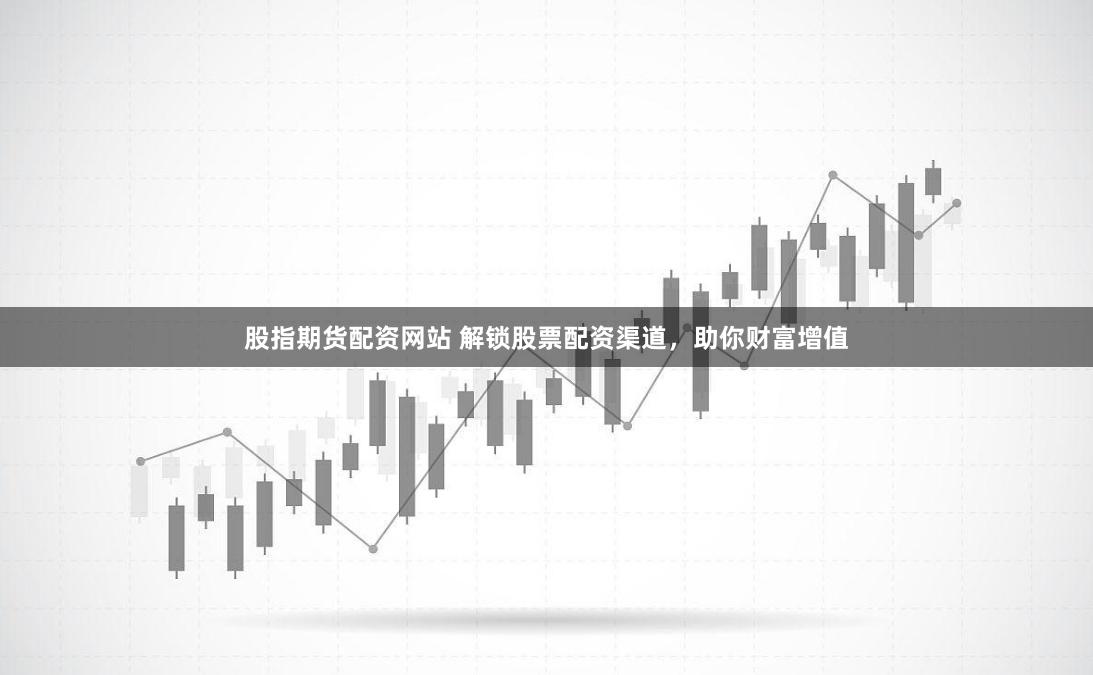 股指期货配资网站 解锁股票配资渠道，助你财富增值