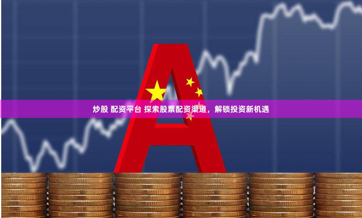 炒股 配资平台 探索股票配资渠道，解锁投资新机遇