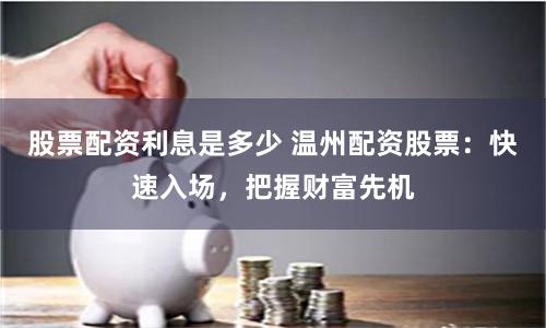 股票配资利息是多少 温州配资股票：快速入场，把握财富先机