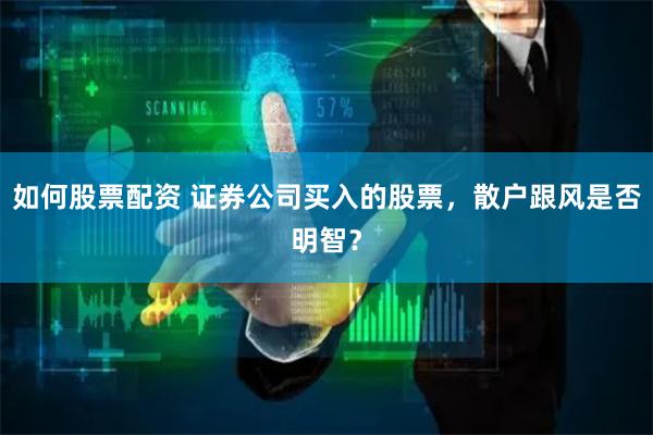 如何股票配资 证券公司买入的股票，散户跟风是否明智？
