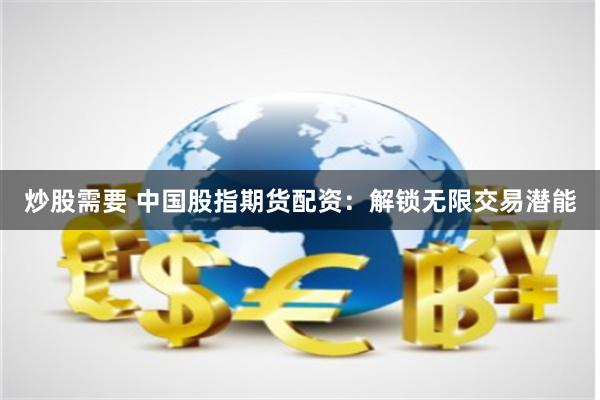 炒股需要 中国股指期货配资：解锁无限交易潜能