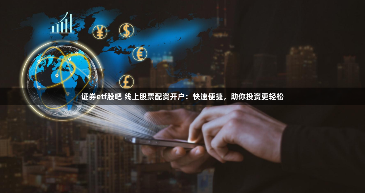 证券etf股吧 线上股票配资开户：快速便捷，助你投资更轻松