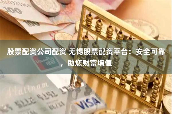 股票配资公司配资 无锡股票配资平台：安全可靠，助您财富增值