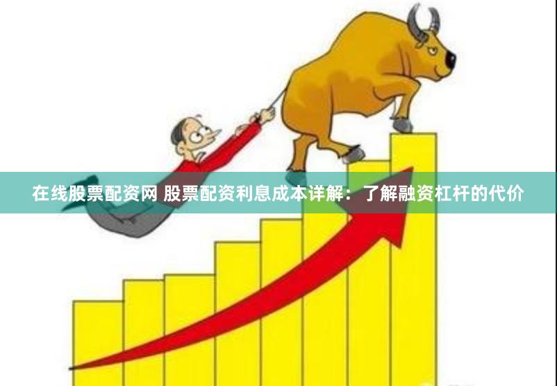 在线股票配资网 股票配资利息成本详解：了解融资杠杆的代价