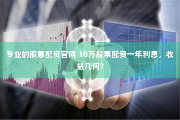 专业的股票配资官网 10万股票配资一年利息，收益几何？