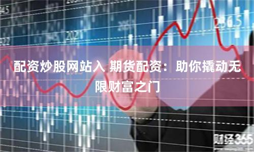 配资炒股网站入 期货配资：助你撬动无限财富之门
